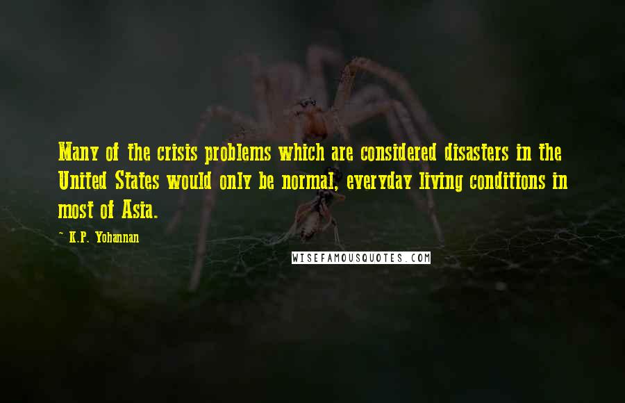 K.P. Yohannan Quotes: Many of the crisis problems which are considered disasters in the United States would only be normal, everyday living conditions in most of Asia.