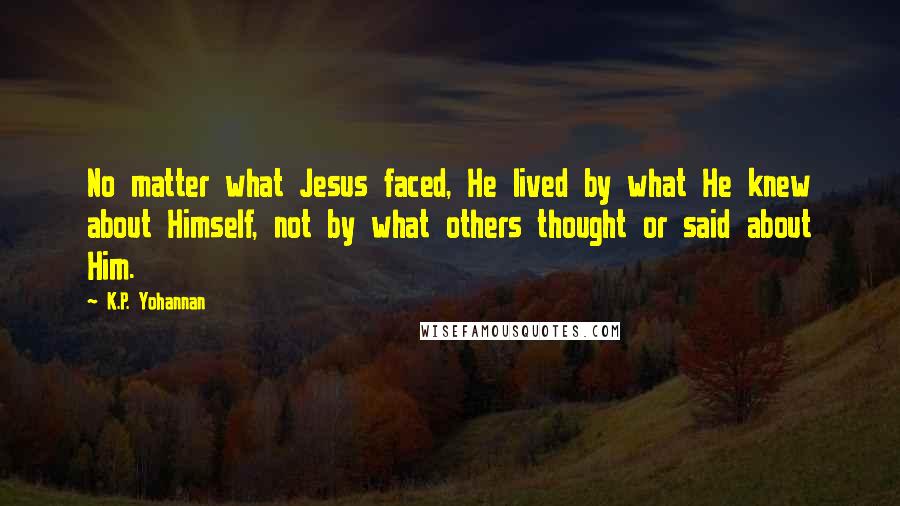 K.P. Yohannan Quotes: No matter what Jesus faced, He lived by what He knew about Himself, not by what others thought or said about Him.