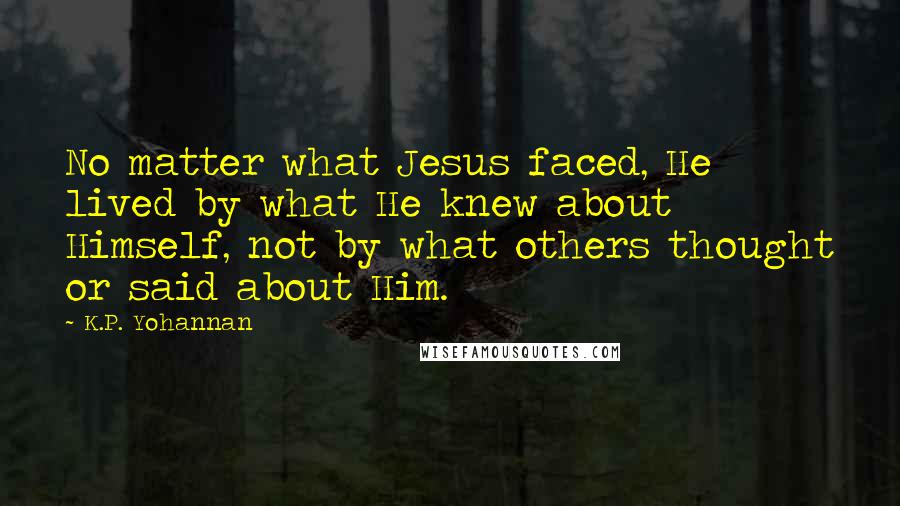 K.P. Yohannan Quotes: No matter what Jesus faced, He lived by what He knew about Himself, not by what others thought or said about Him.