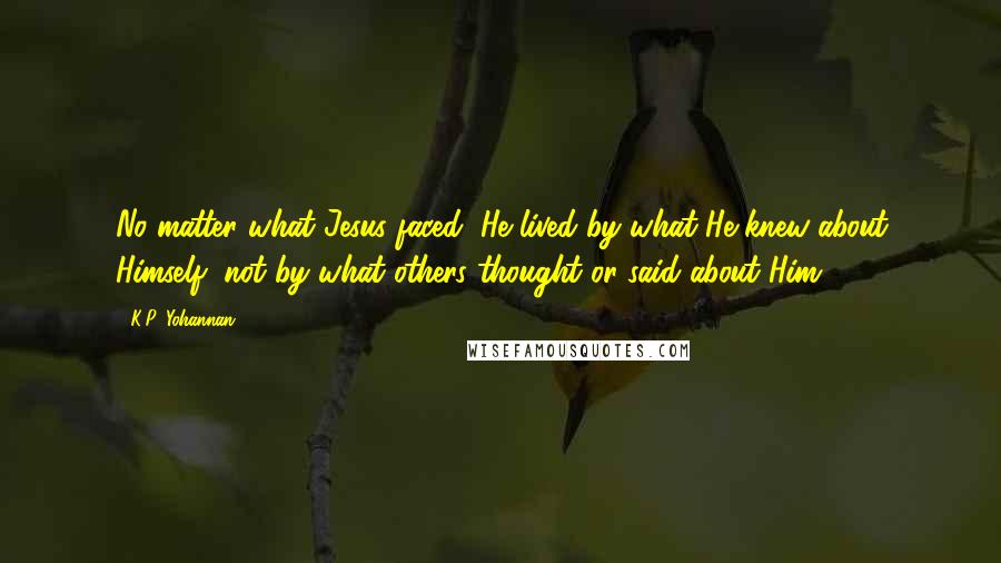 K.P. Yohannan Quotes: No matter what Jesus faced, He lived by what He knew about Himself, not by what others thought or said about Him.