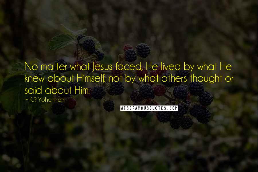 K.P. Yohannan Quotes: No matter what Jesus faced, He lived by what He knew about Himself, not by what others thought or said about Him.