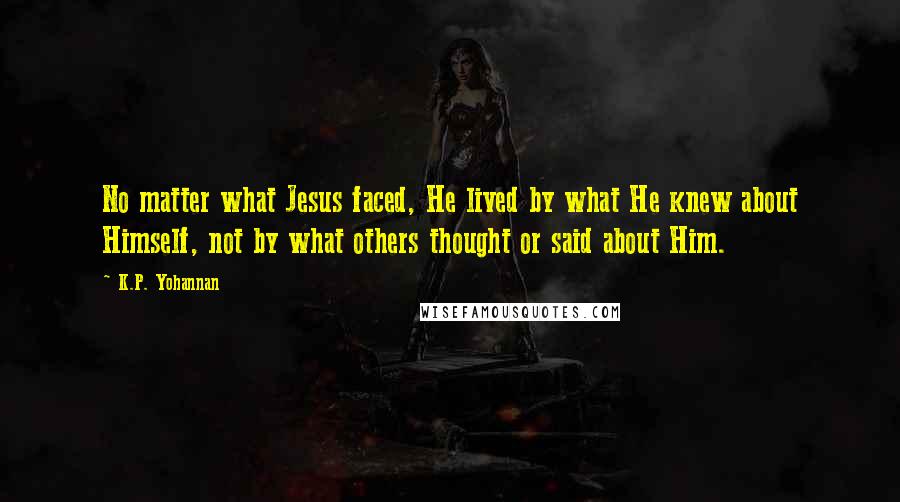 K.P. Yohannan Quotes: No matter what Jesus faced, He lived by what He knew about Himself, not by what others thought or said about Him.