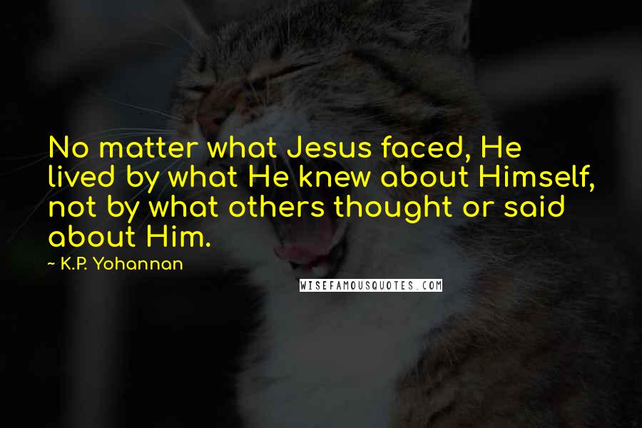 K.P. Yohannan Quotes: No matter what Jesus faced, He lived by what He knew about Himself, not by what others thought or said about Him.