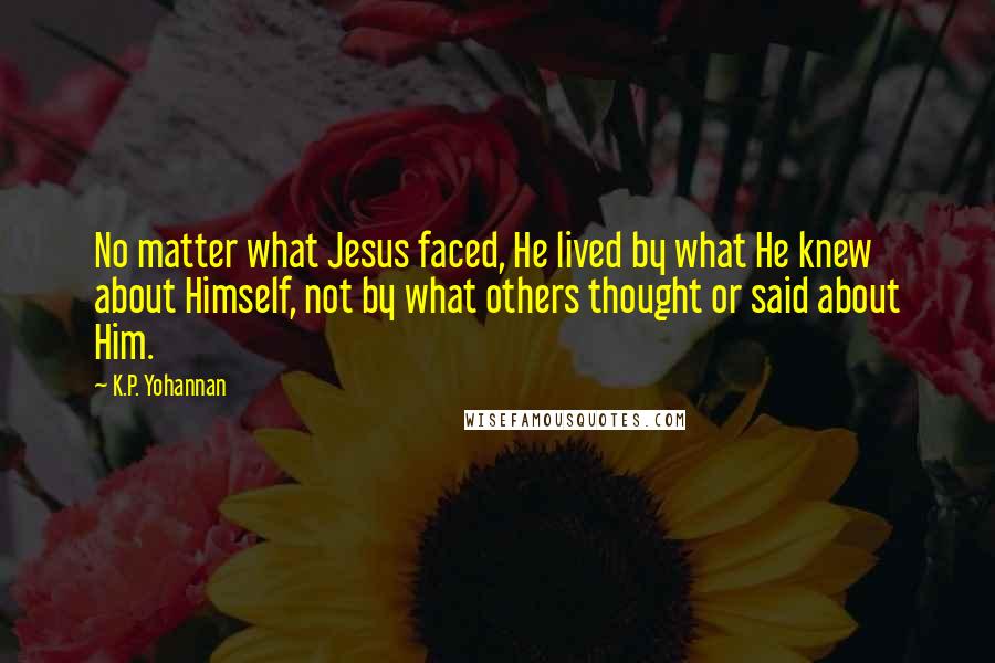 K.P. Yohannan Quotes: No matter what Jesus faced, He lived by what He knew about Himself, not by what others thought or said about Him.