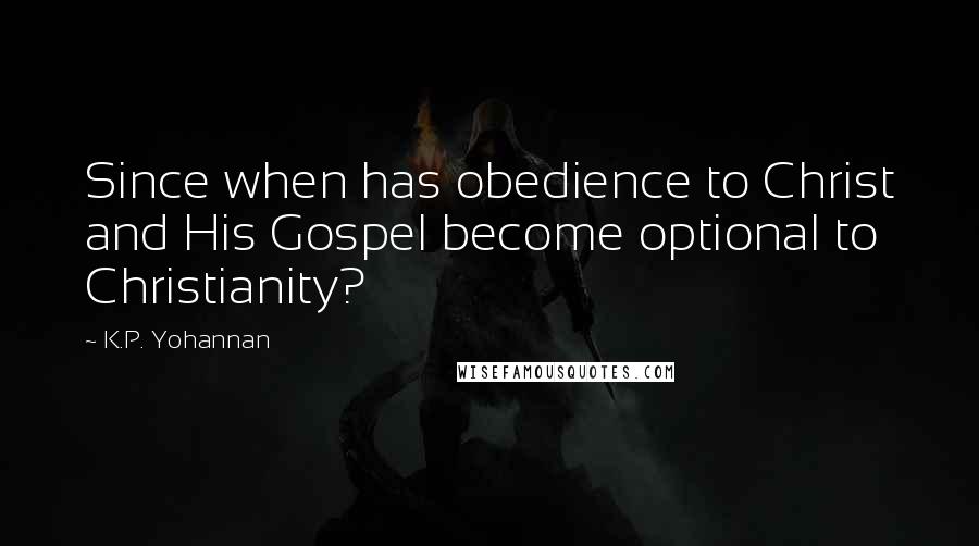 K.P. Yohannan Quotes: Since when has obedience to Christ and His Gospel become optional to Christianity?