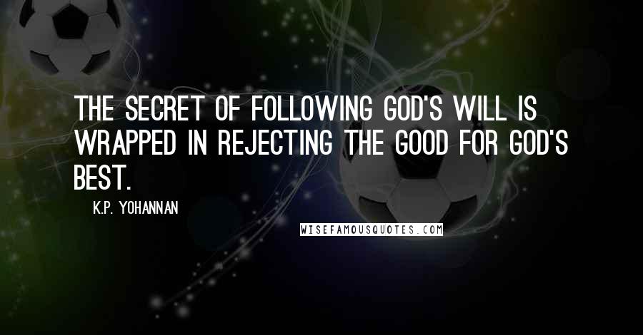 K.P. Yohannan Quotes: The secret of following God's will is wrapped in rejecting the good for God's best.