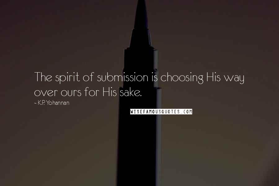 K.P. Yohannan Quotes: The spirit of submission is choosing His way over ours for His sake.