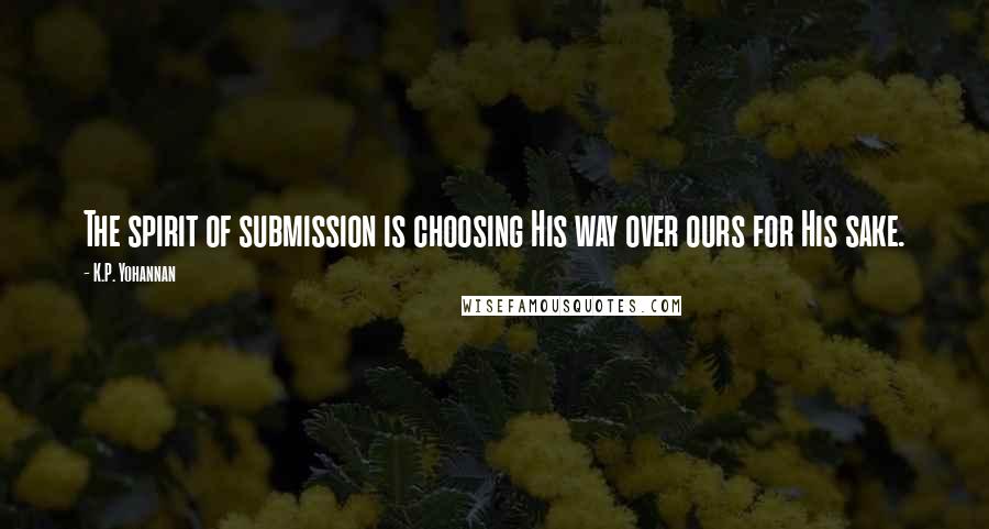 K.P. Yohannan Quotes: The spirit of submission is choosing His way over ours for His sake.
