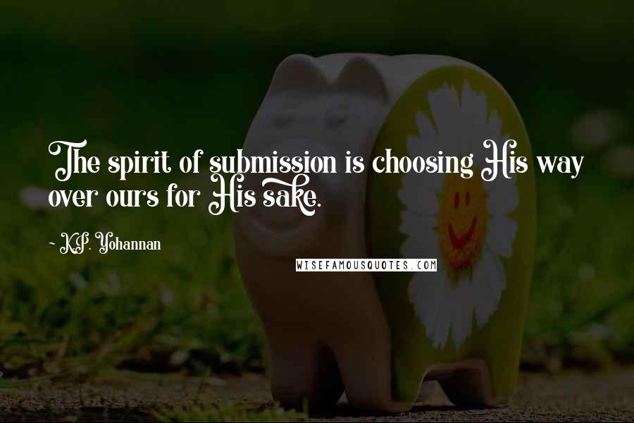 K.P. Yohannan Quotes: The spirit of submission is choosing His way over ours for His sake.