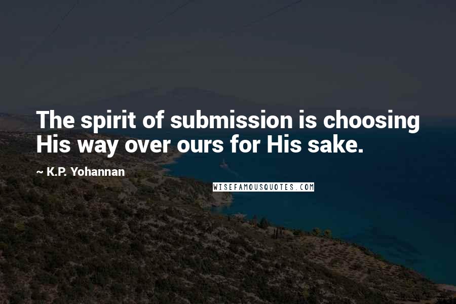 K.P. Yohannan Quotes: The spirit of submission is choosing His way over ours for His sake.