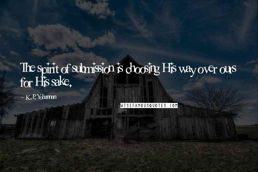 K.P. Yohannan Quotes: The spirit of submission is choosing His way over ours for His sake.