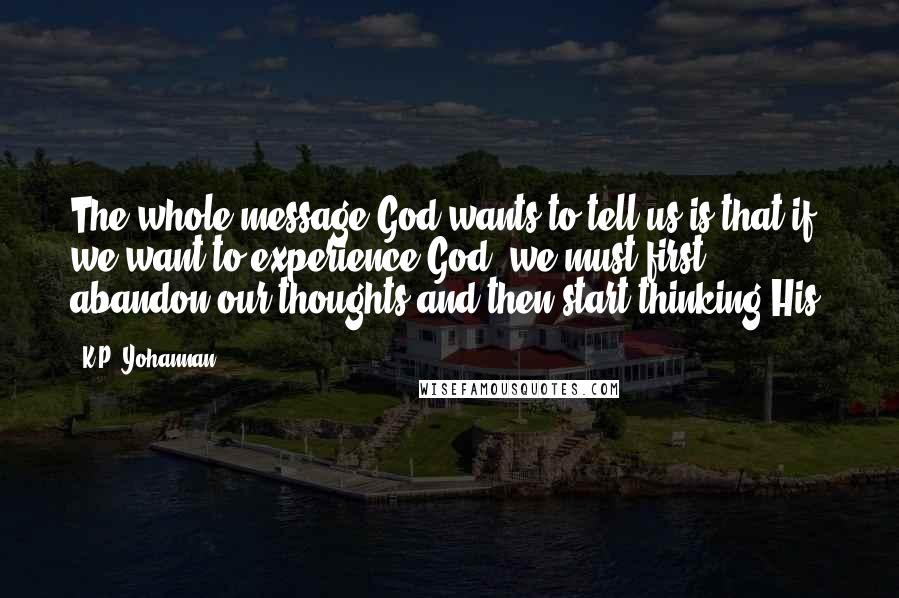 K.P. Yohannan Quotes: The whole message God wants to tell us is that if we want to experience God, we must first abandon our thoughts and then start thinking His.