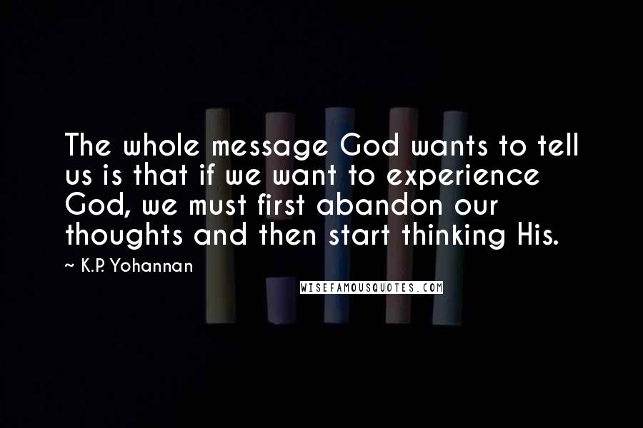 K.P. Yohannan Quotes: The whole message God wants to tell us is that if we want to experience God, we must first abandon our thoughts and then start thinking His.