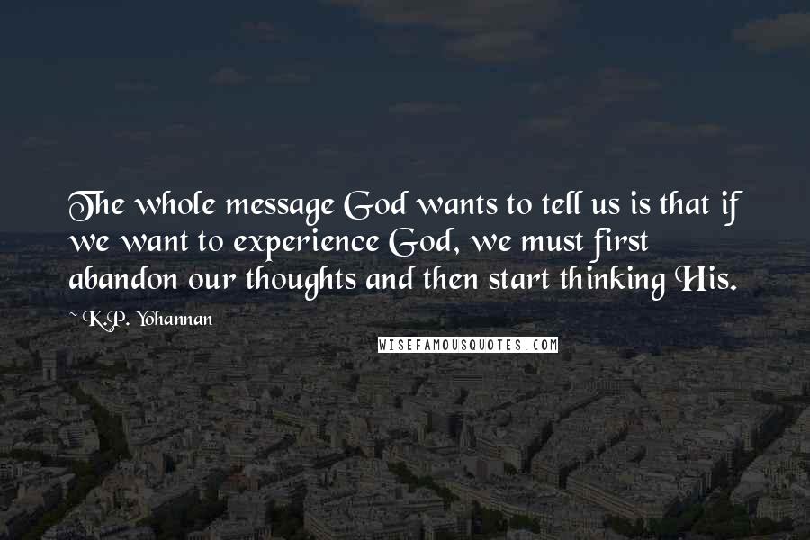 K.P. Yohannan Quotes: The whole message God wants to tell us is that if we want to experience God, we must first abandon our thoughts and then start thinking His.