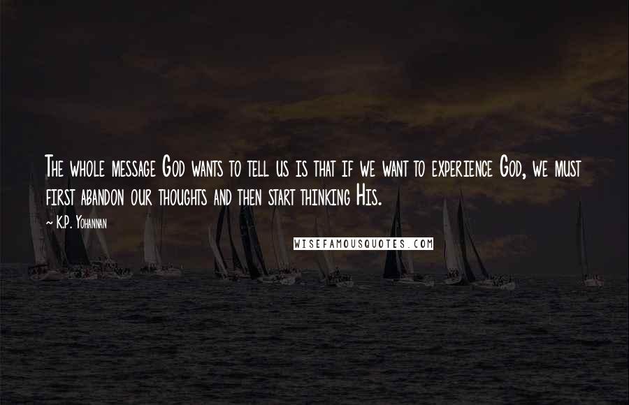 K.P. Yohannan Quotes: The whole message God wants to tell us is that if we want to experience God, we must first abandon our thoughts and then start thinking His.