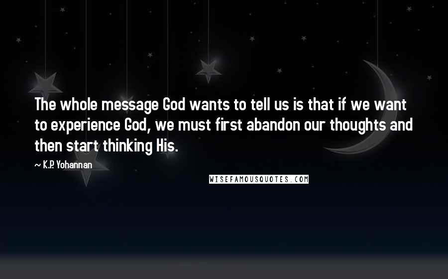 K.P. Yohannan Quotes: The whole message God wants to tell us is that if we want to experience God, we must first abandon our thoughts and then start thinking His.