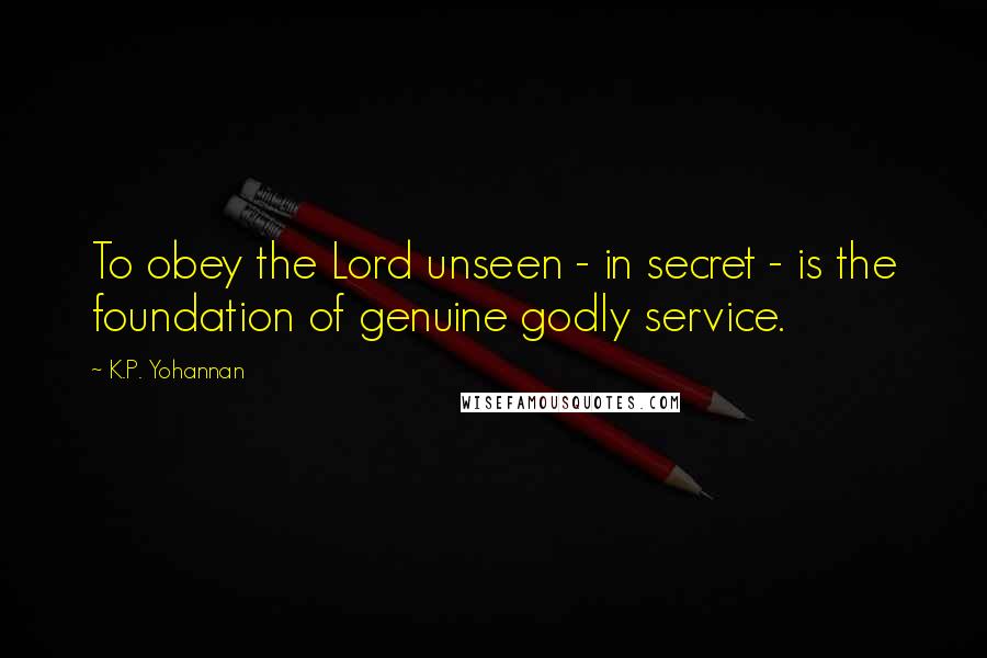 K.P. Yohannan Quotes: To obey the Lord unseen - in secret - is the foundation of genuine godly service.