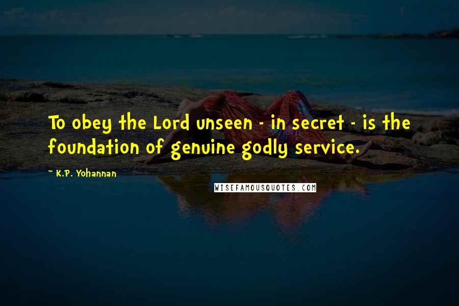 K.P. Yohannan Quotes: To obey the Lord unseen - in secret - is the foundation of genuine godly service.