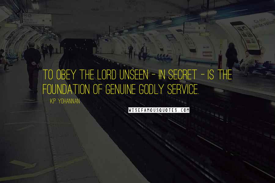 K.P. Yohannan Quotes: To obey the Lord unseen - in secret - is the foundation of genuine godly service.