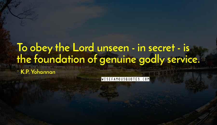 K.P. Yohannan Quotes: To obey the Lord unseen - in secret - is the foundation of genuine godly service.