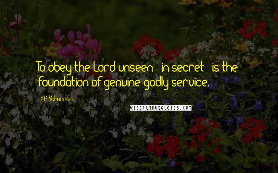 K.P. Yohannan Quotes: To obey the Lord unseen - in secret - is the foundation of genuine godly service.