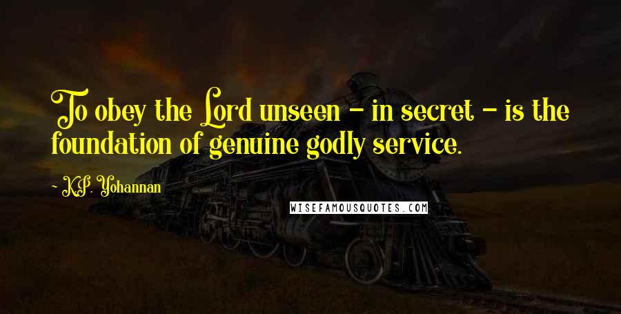 K.P. Yohannan Quotes: To obey the Lord unseen - in secret - is the foundation of genuine godly service.