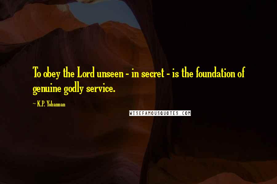 K.P. Yohannan Quotes: To obey the Lord unseen - in secret - is the foundation of genuine godly service.