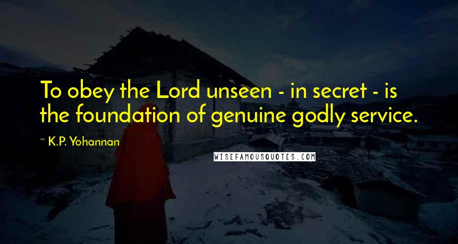 K.P. Yohannan Quotes: To obey the Lord unseen - in secret - is the foundation of genuine godly service.