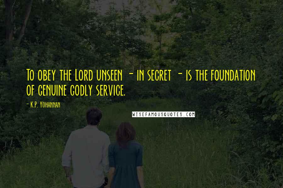 K.P. Yohannan Quotes: To obey the Lord unseen - in secret - is the foundation of genuine godly service.