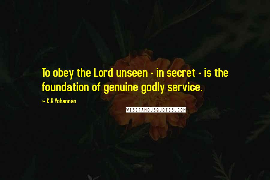 K.P. Yohannan Quotes: To obey the Lord unseen - in secret - is the foundation of genuine godly service.