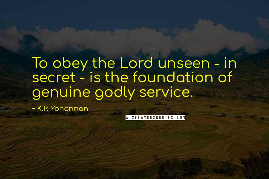 K.P. Yohannan Quotes: To obey the Lord unseen - in secret - is the foundation of genuine godly service.