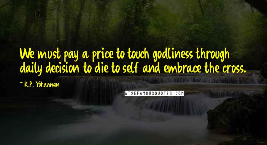 K.P. Yohannan Quotes: We must pay a price to touch godliness through daily decision to die to self and embrace the cross.