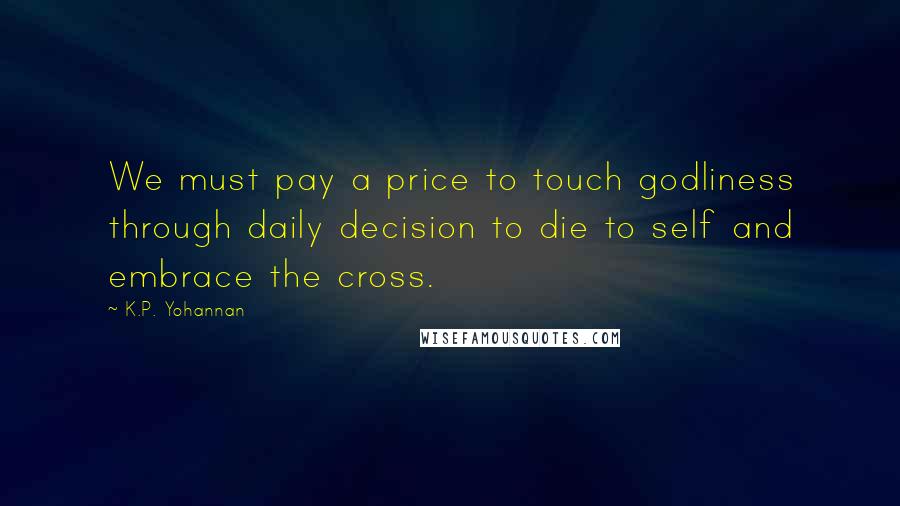 K.P. Yohannan Quotes: We must pay a price to touch godliness through daily decision to die to self and embrace the cross.