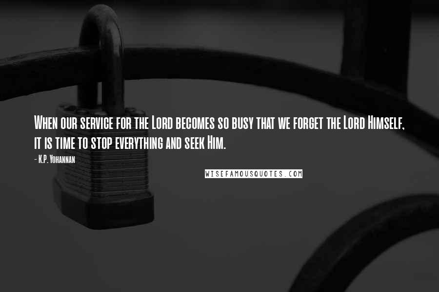 K.P. Yohannan Quotes: When our service for the Lord becomes so busy that we forget the Lord Himself, it is time to stop everything and seek Him.