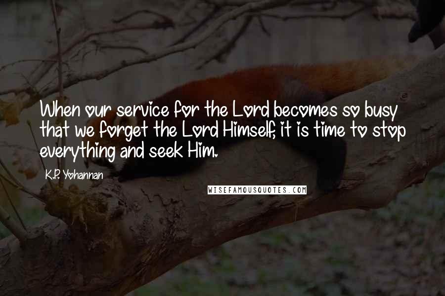 K.P. Yohannan Quotes: When our service for the Lord becomes so busy that we forget the Lord Himself, it is time to stop everything and seek Him.