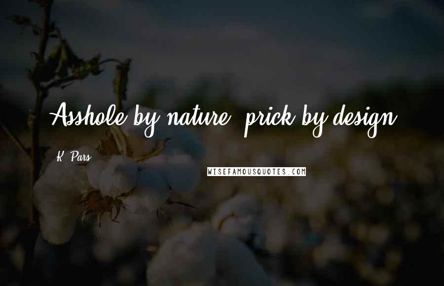 K. Pars Quotes: Asshole by nature, prick by design