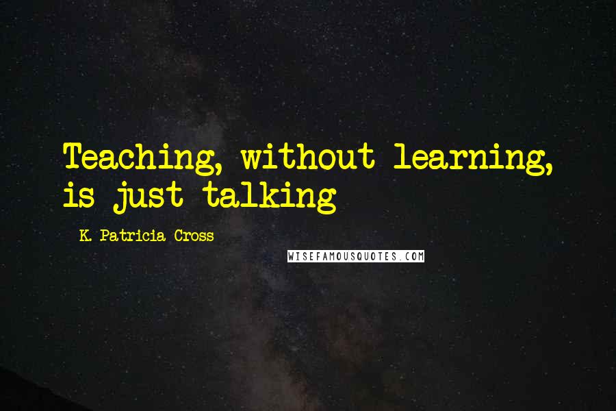 K. Patricia Cross Quotes: Teaching, without learning, is just talking