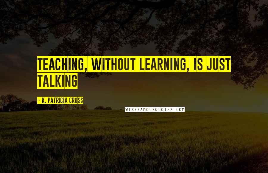 K. Patricia Cross Quotes: Teaching, without learning, is just talking