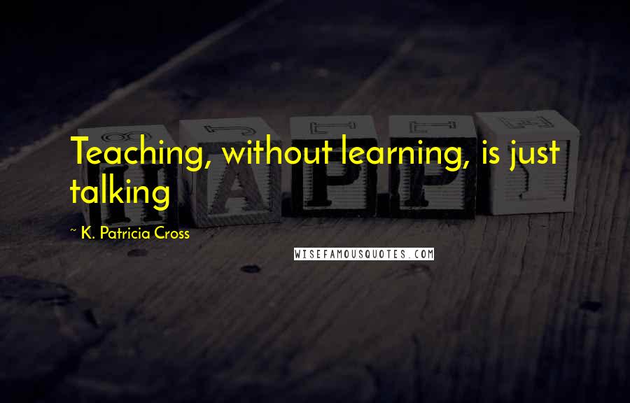 K. Patricia Cross Quotes: Teaching, without learning, is just talking