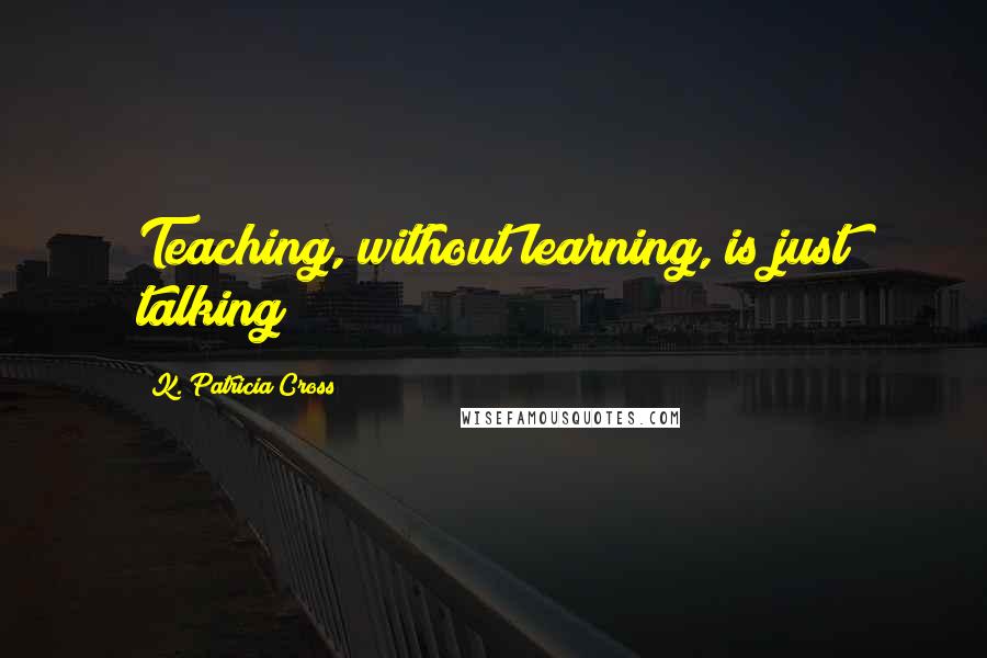 K. Patricia Cross Quotes: Teaching, without learning, is just talking