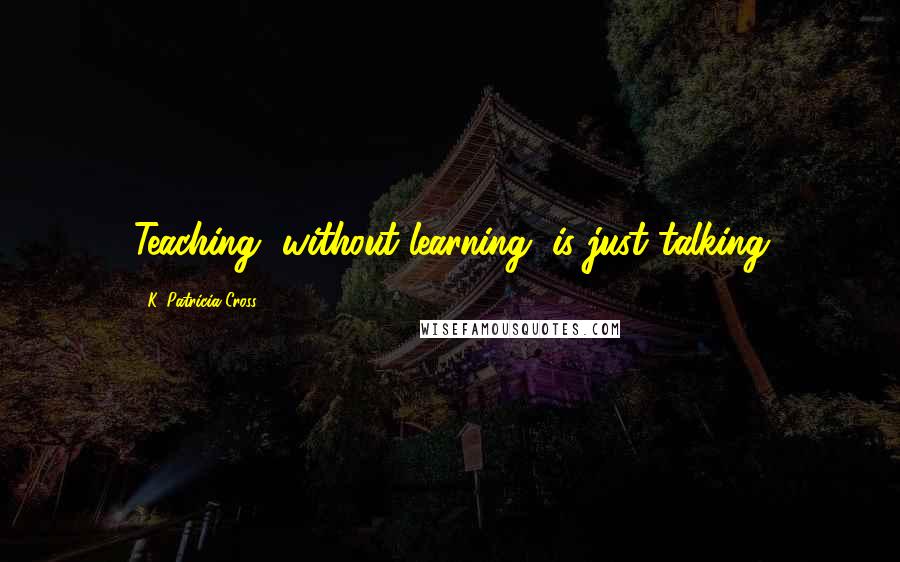 K. Patricia Cross Quotes: Teaching, without learning, is just talking