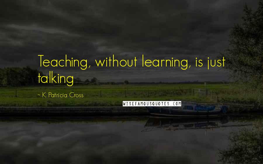 K. Patricia Cross Quotes: Teaching, without learning, is just talking