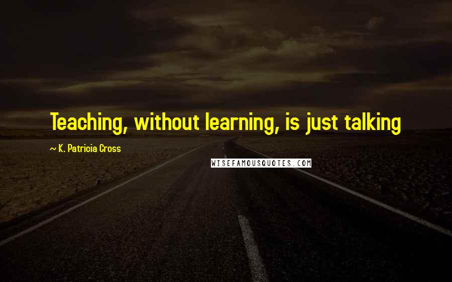 K. Patricia Cross Quotes: Teaching, without learning, is just talking