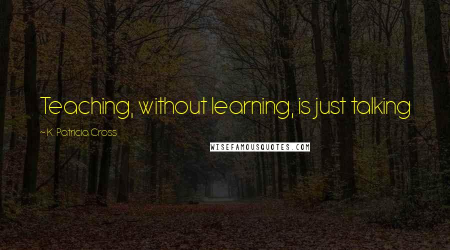 K. Patricia Cross Quotes: Teaching, without learning, is just talking