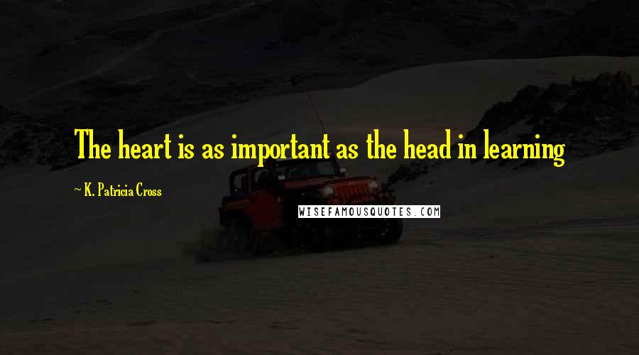 K. Patricia Cross Quotes: The heart is as important as the head in learning