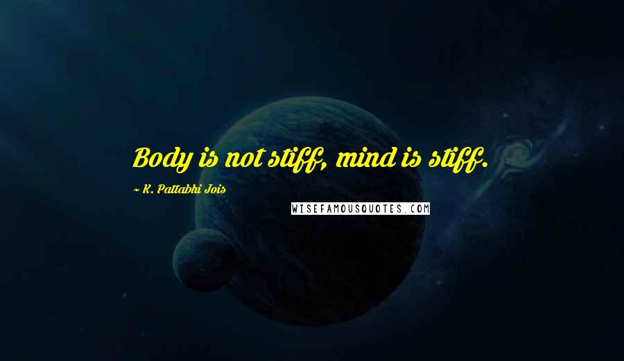 K. Pattabhi Jois Quotes: Body is not stiff, mind is stiff.