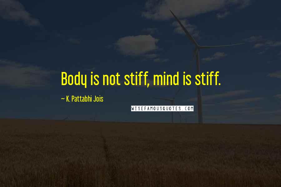 K. Pattabhi Jois Quotes: Body is not stiff, mind is stiff.