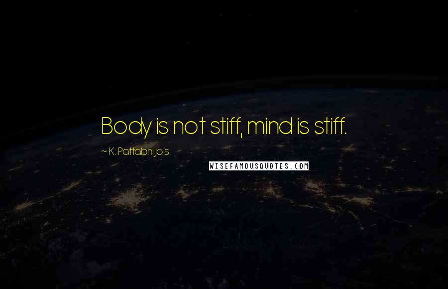 K. Pattabhi Jois Quotes: Body is not stiff, mind is stiff.