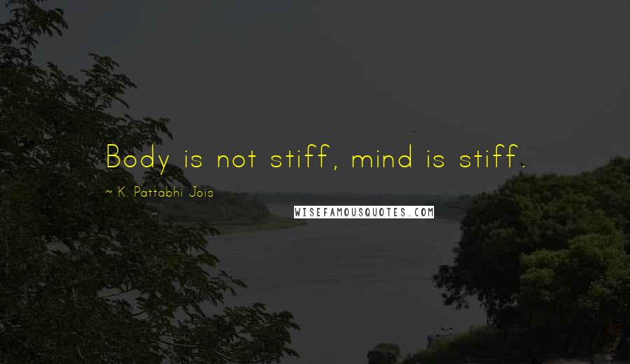 K. Pattabhi Jois Quotes: Body is not stiff, mind is stiff.