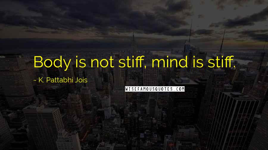 K. Pattabhi Jois Quotes: Body is not stiff, mind is stiff.